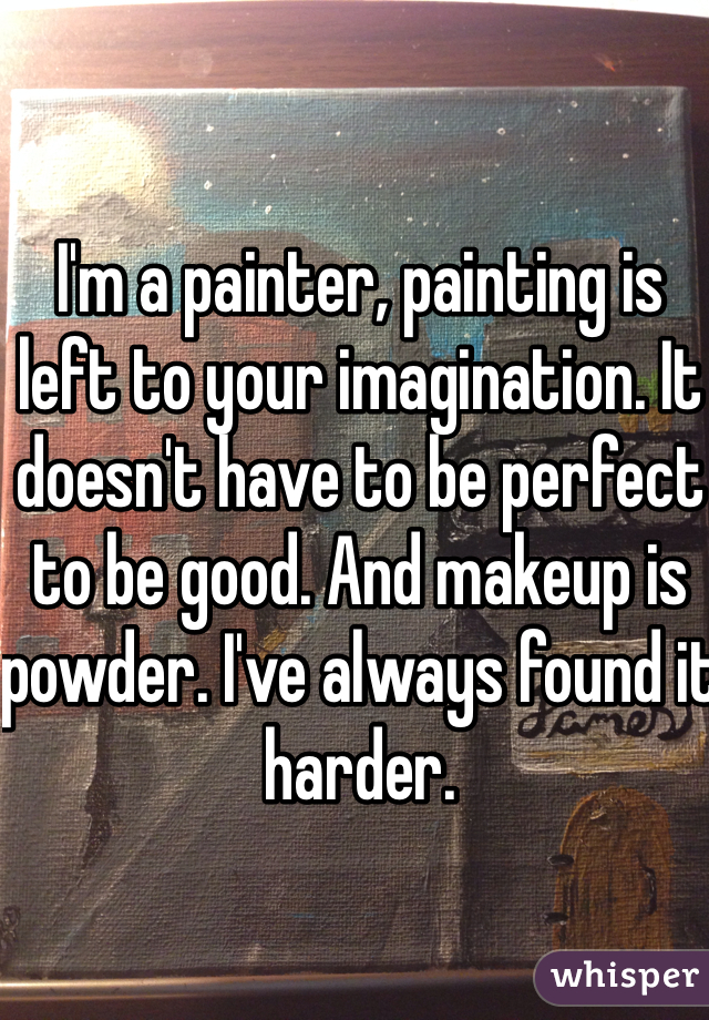 I'm a painter, painting is left to your imagination. It doesn't have to be perfect to be good. And makeup is powder. I've always found it harder.