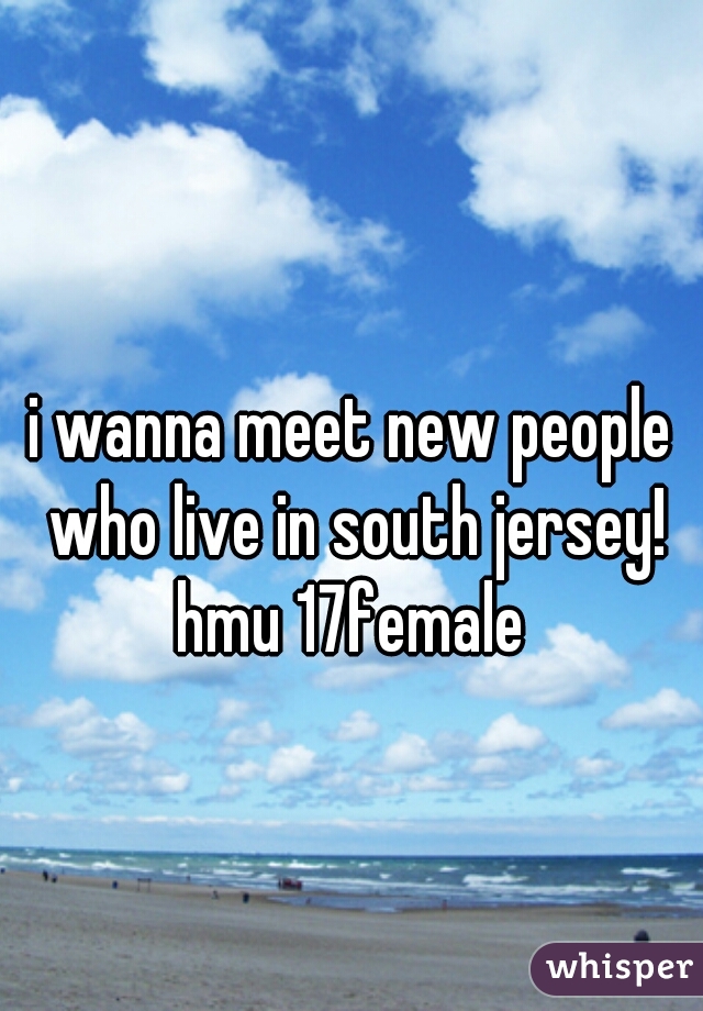 i wanna meet new people who live in south jersey!
 hmu 17female 