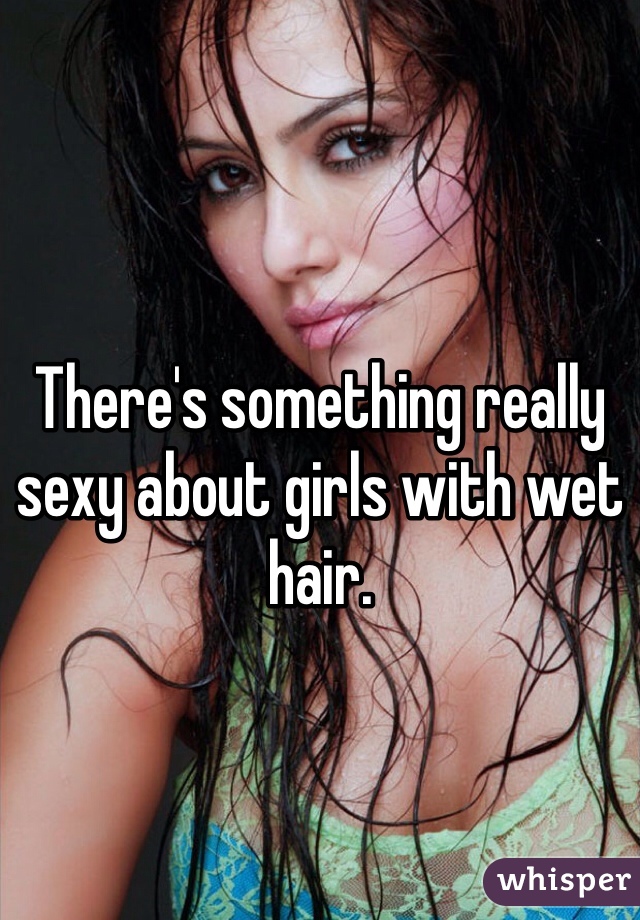 There's something really sexy about girls with wet hair.