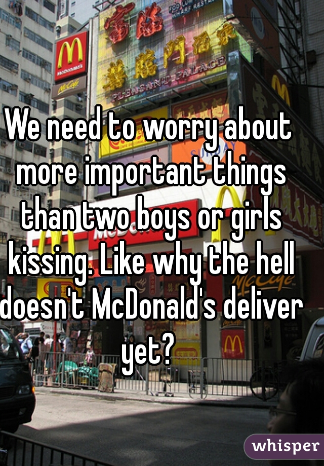 We need to worry about more important things than two boys or girls kissing. Like why the hell doesn't McDonald's deliver yet? 