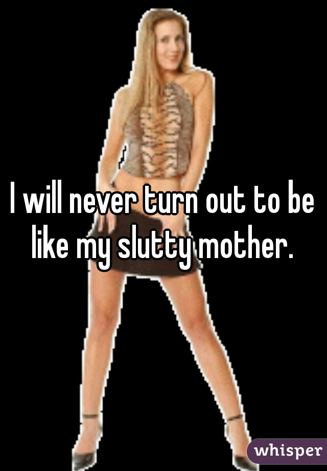 I will never turn out to be like my slutty mother. 