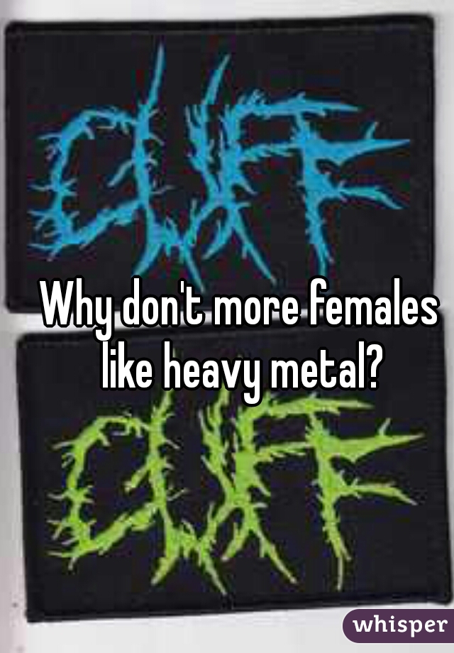 Why don't more females like heavy metal?