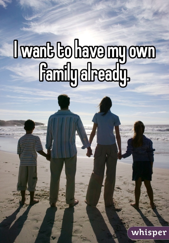 I want to have my own family already. 