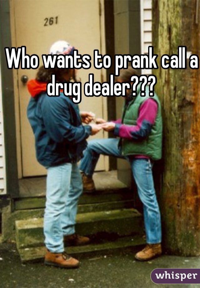 Who wants to prank call a drug dealer??? 