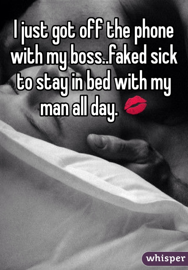 I just got off the phone with my boss..faked sick  to stay in bed with my man all day. 💋