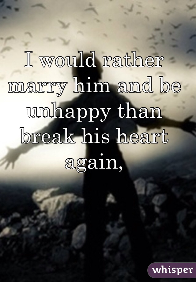 I would rather marry him and be unhappy than break his heart again,