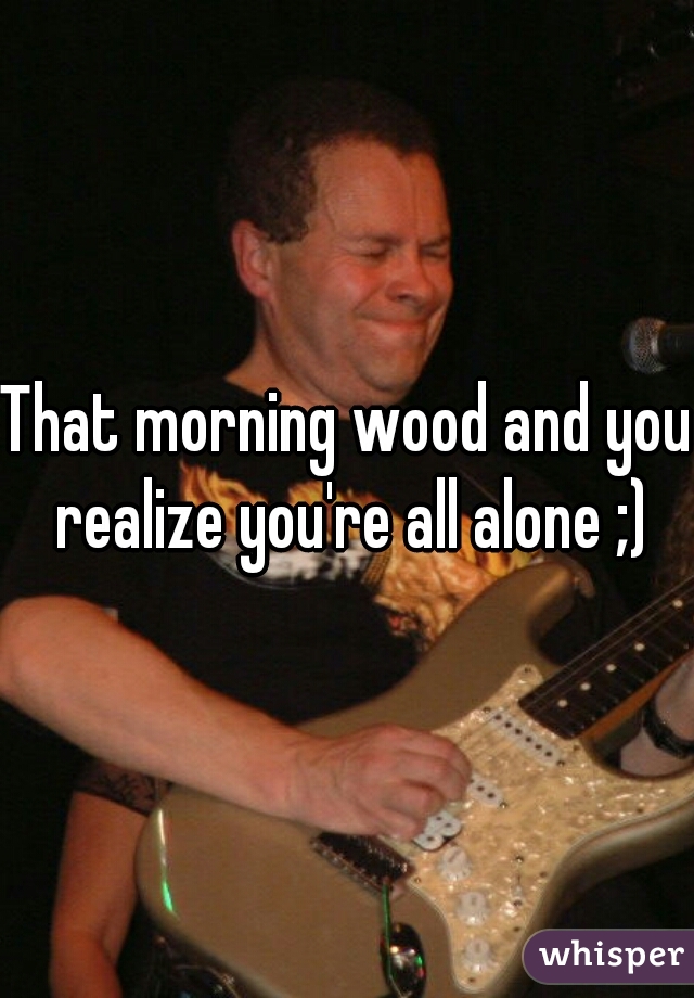 That morning wood and you realize you're all alone ;)