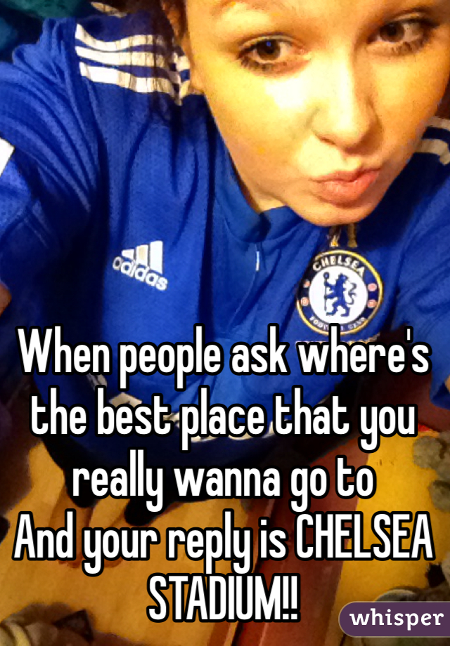 When people ask where's the best place that you really wanna go to
And your reply is CHELSEA STADIUM!!