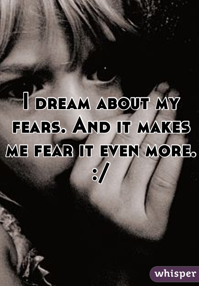 I dream about my fears. And it makes me fear it even more. :/
