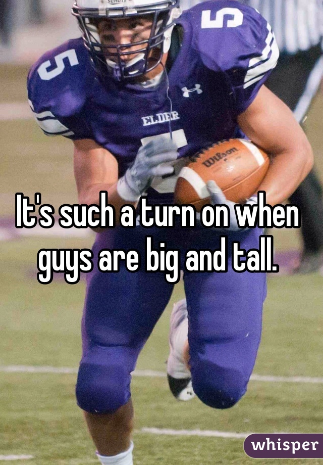 It's such a turn on when guys are big and tall.