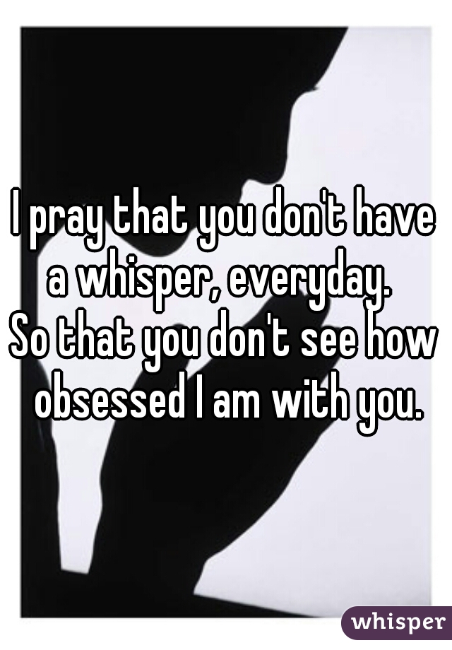 I pray that you don't have a whisper, everyday.  
So that you don't see how obsessed I am with you.