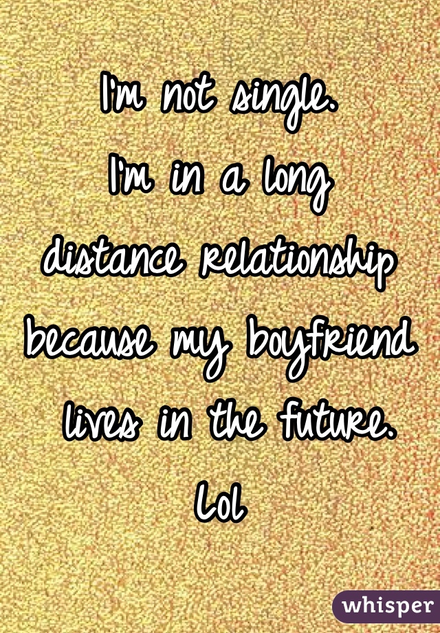 I'm not single. 
I'm in a long 
distance relationship 
because my boyfriend
 lives in the future. 
Lol 
