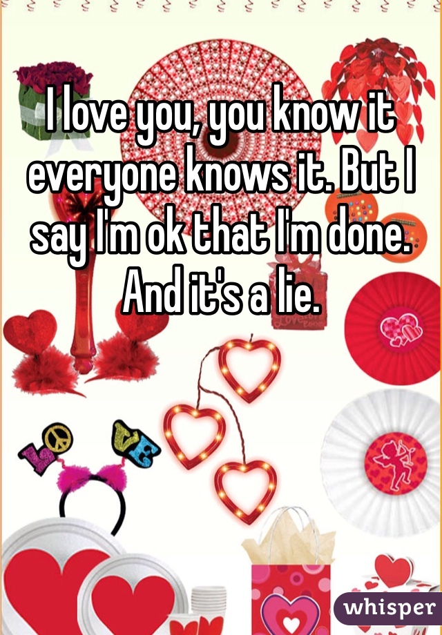 I love you, you know it everyone knows it. But I say I'm ok that I'm done. And it's a lie. 