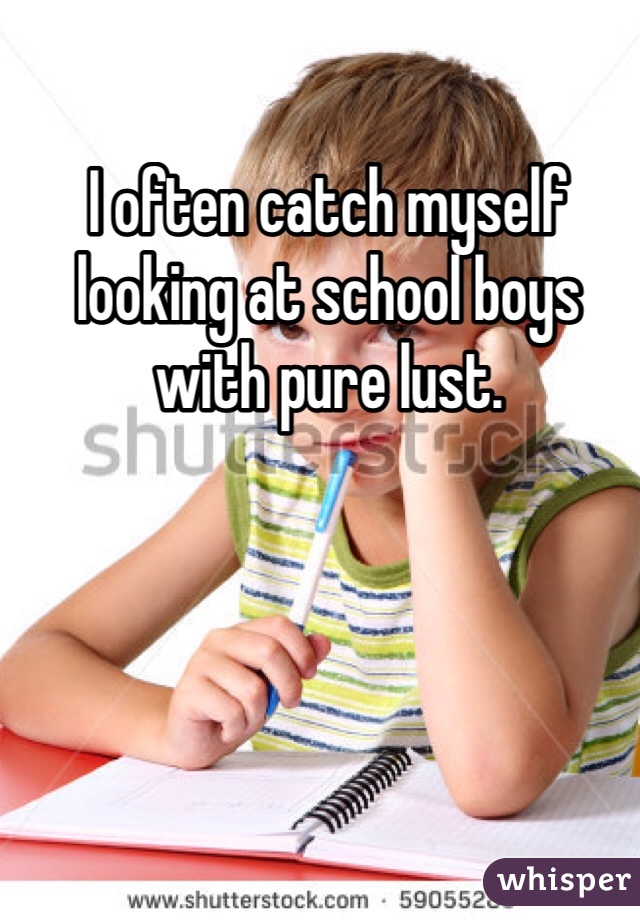 I often catch myself looking at school boys with pure lust. 