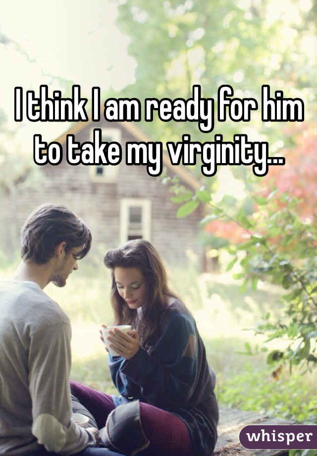 I think I am ready for him to take my virginity...