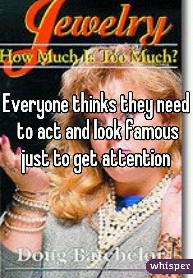 Everyone thinks they need to act and look famous just to get attention 
