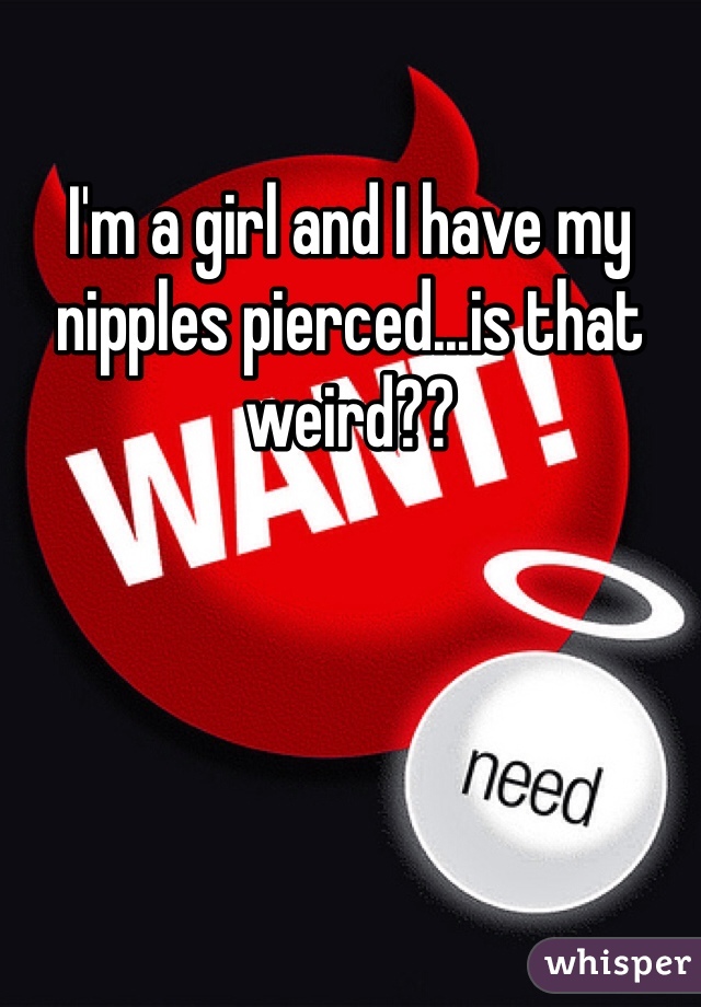 I'm a girl and I have my nipples pierced...is that weird?? 