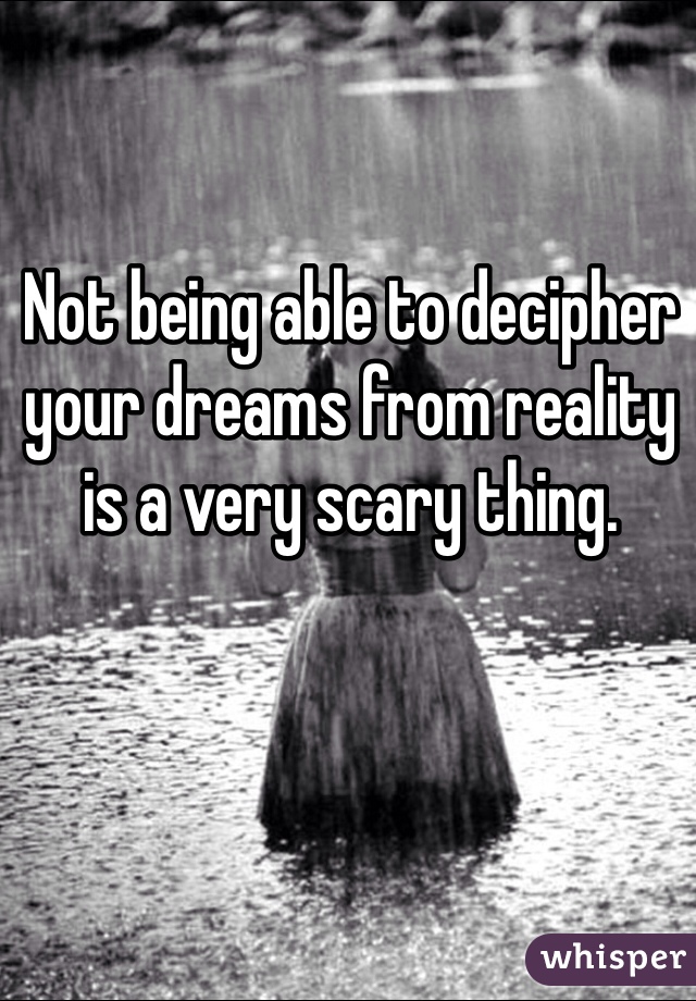 Not being able to decipher your dreams from reality is a very scary thing. 