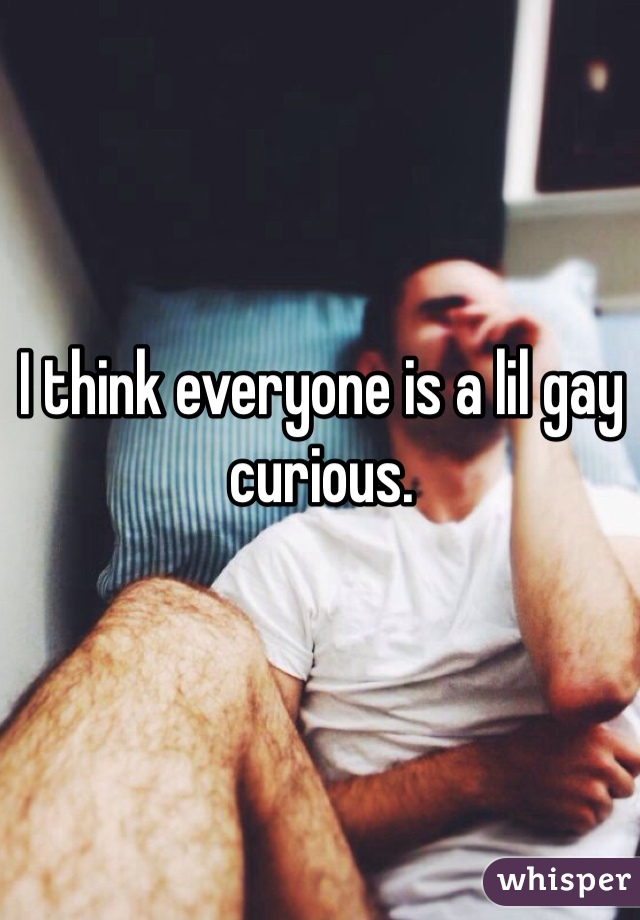 I think everyone is a lil gay curious. 