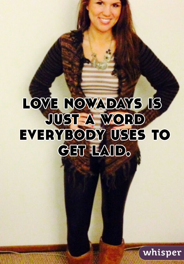 love nowadays is just a word everybody uses to get laid.