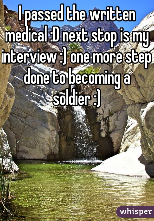 I passed the written medical :D next stop is my interview :) one more step done to becoming a soldier :)