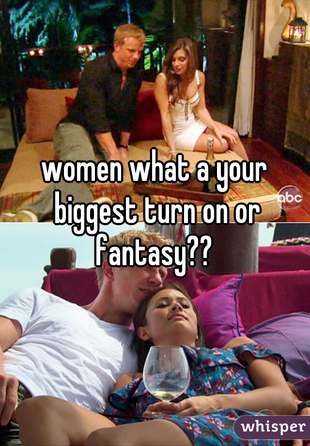 women what a your biggest turn on or fantasy?? 