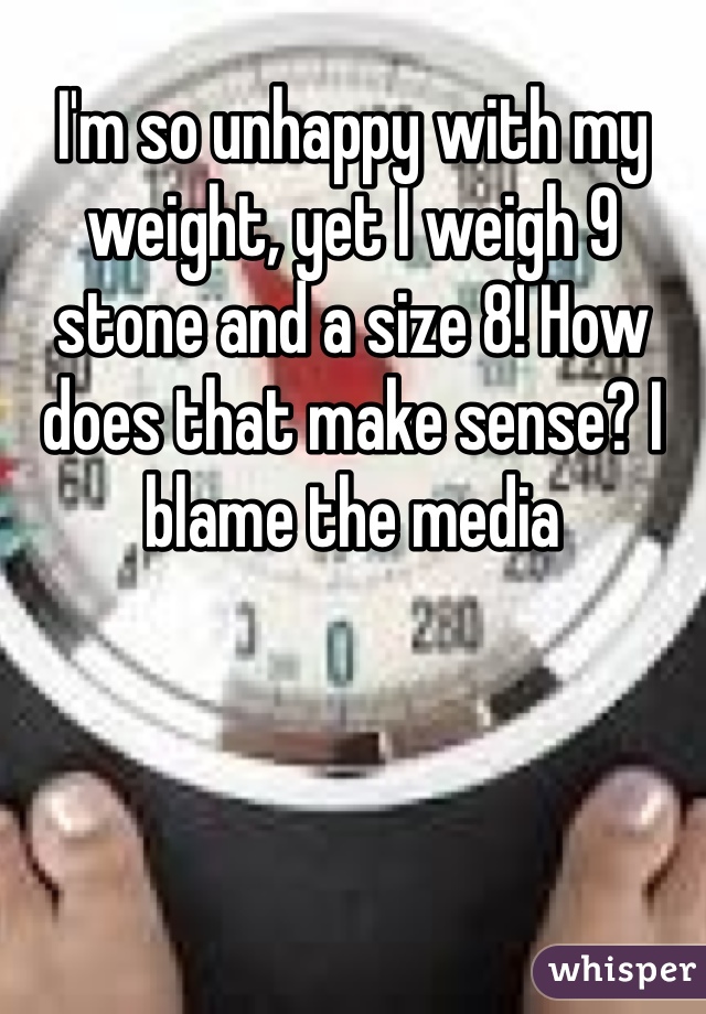 I'm so unhappy with my weight, yet I weigh 9 stone and a size 8! How does that make sense? I blame the media 