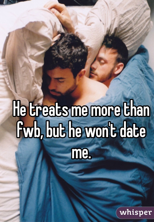 He treats me more than fwb, but he won't date me. 