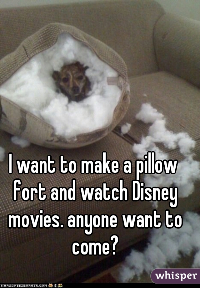 I want to make a pillow fort and watch Disney movies. anyone want to come?