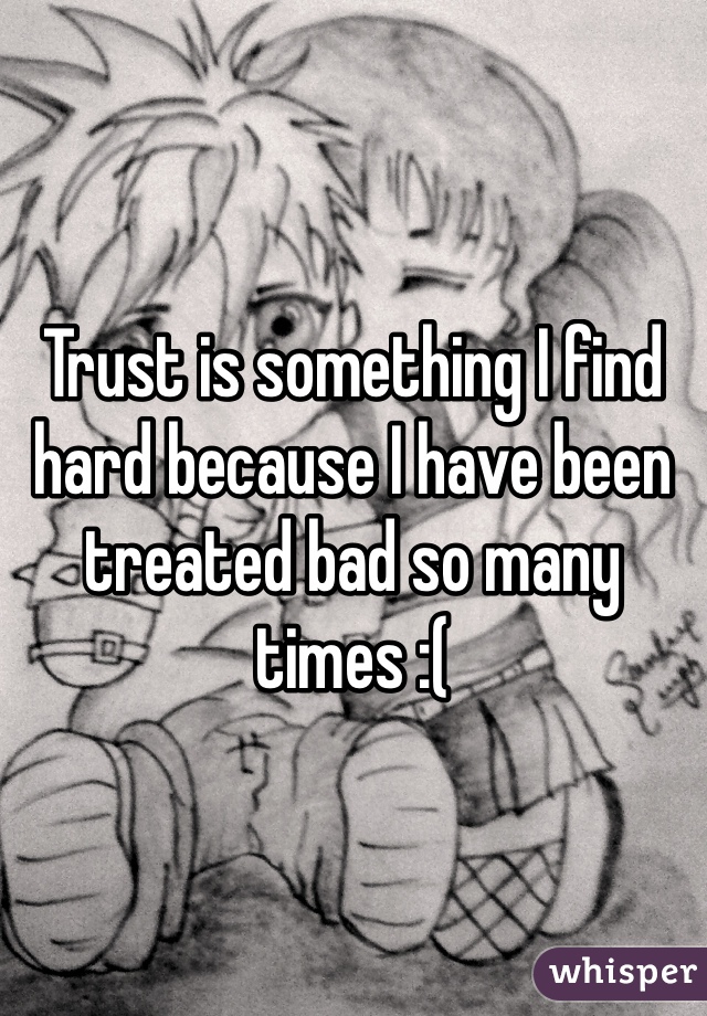 Trust is something I find hard because I have been treated bad so many times :(