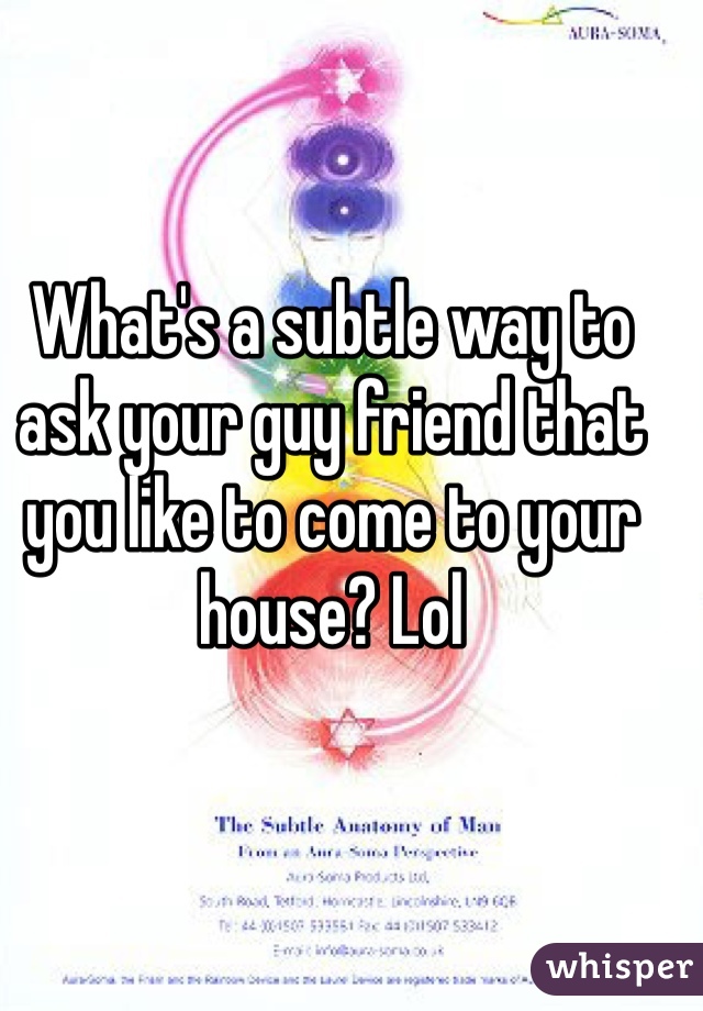 What's a subtle way to ask your guy friend that you like to come to your house? Lol