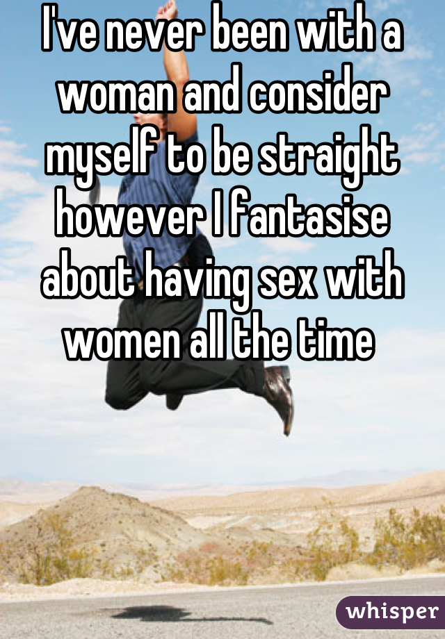 I've never been with a woman and consider myself to be straight however I fantasise about having sex with women all the time 