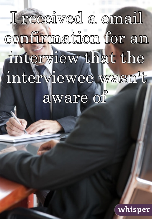 I received a email confirmation for an interview that the interviewee wasn't aware of 