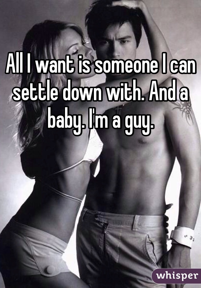 All I want is someone I can settle down with. And a baby. I'm a guy. 
