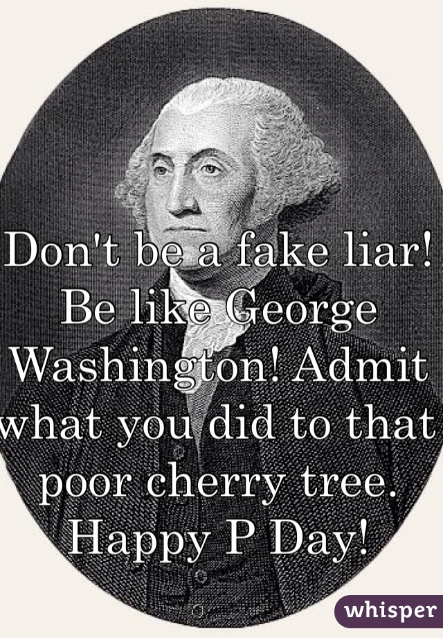 Don't be a fake liar! Be like George Washington! Admit what you did to that poor cherry tree. Happy P Day!