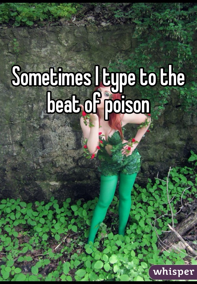 Sometimes I type to the beat of poison 