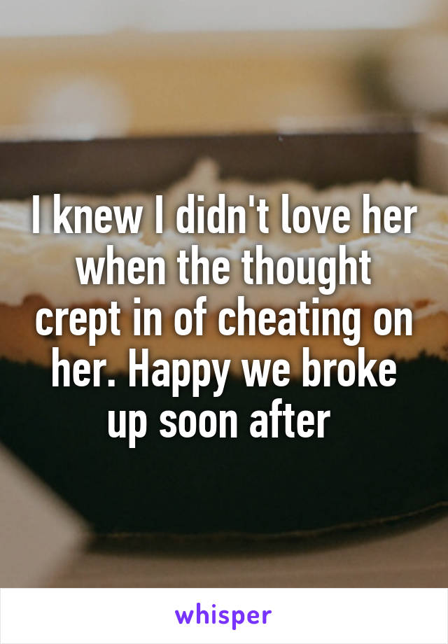 I knew I didn't love her when the thought crept in of cheating on her. Happy we broke up soon after 