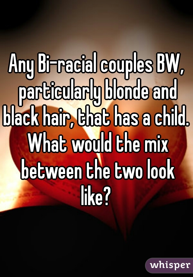 Any Bi-racial couples BW, particularly blonde and black hair, that has a child.  What would the mix between the two look like? 