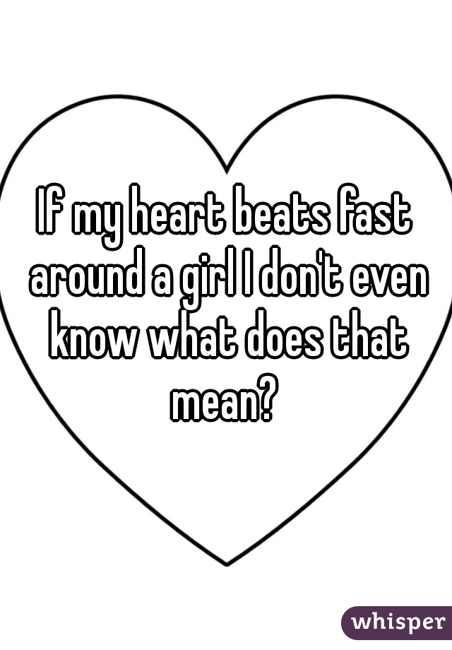 If my heart beats fast around a girl I don't even know what does that mean? 