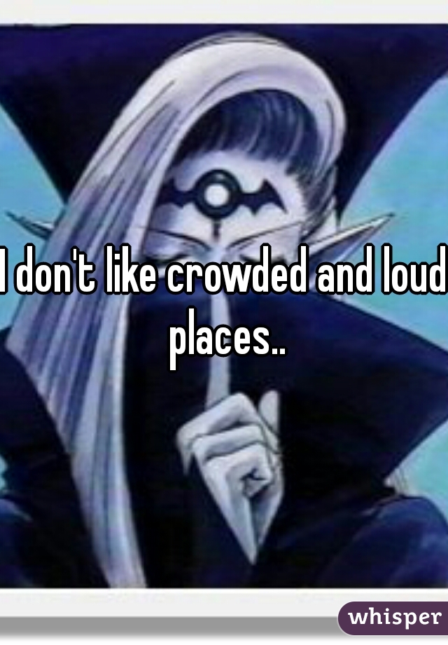 I don't like crowded and loud places..