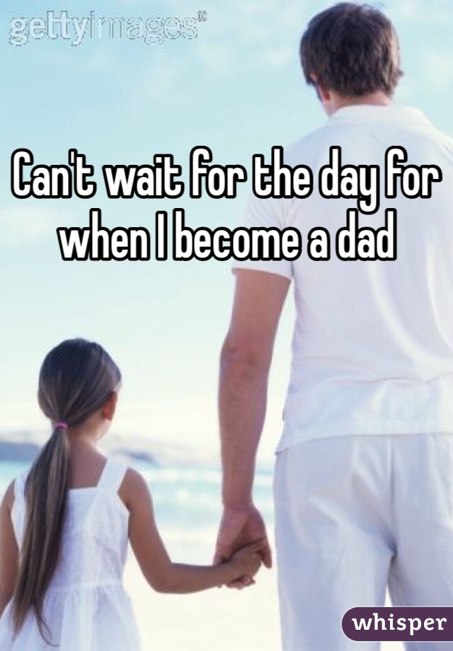 Can't wait for the day for when I become a dad