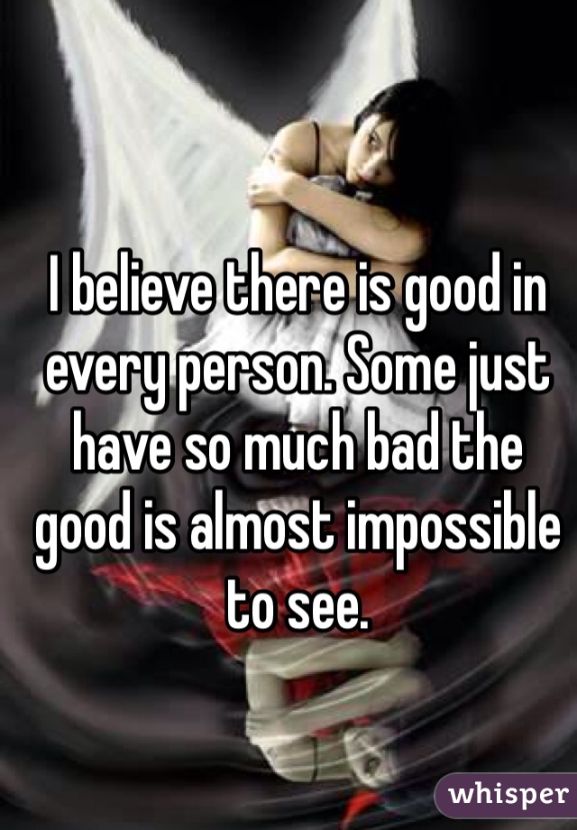 I believe there is good in every person. Some just have so much bad the good is almost impossible to see. 