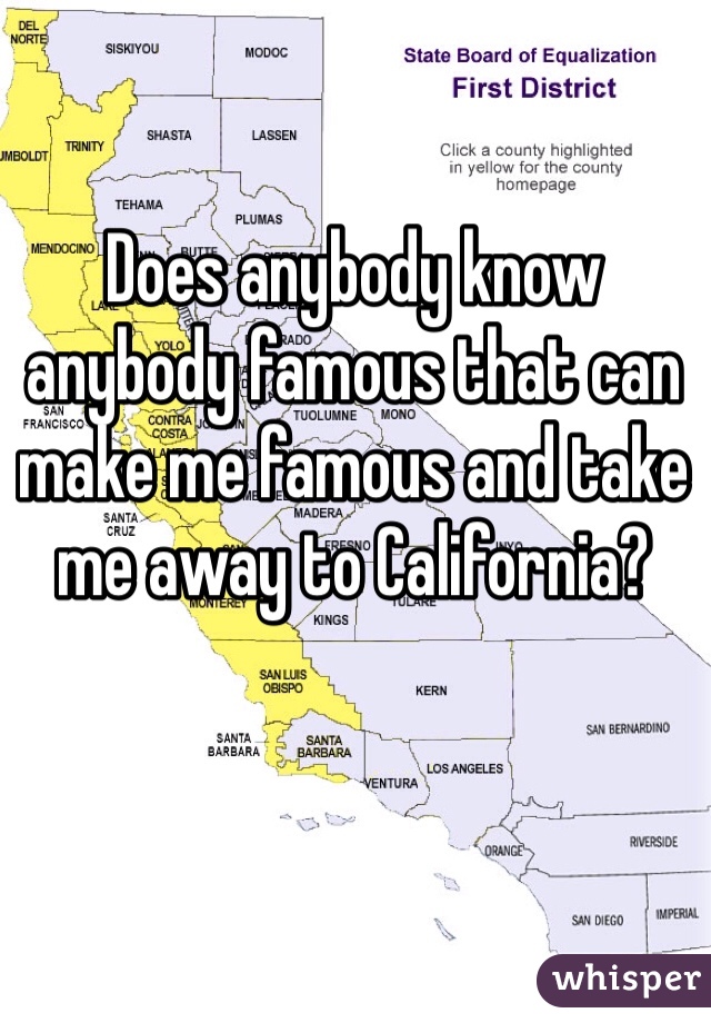 Does anybody know anybody famous that can make me famous and take me away to California?