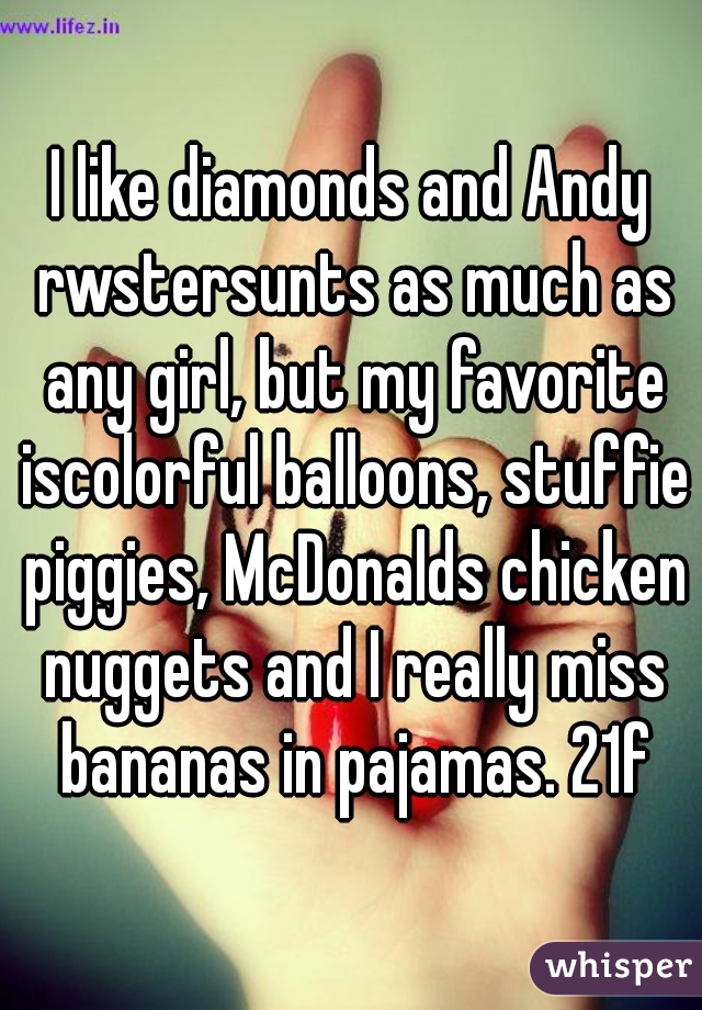 I like diamonds and Andy rwstersunts as much as any girl, but my favorite iscolorful balloons, stuffie piggies, McDonalds chicken nuggets and I really miss bananas in pajamas. 21f