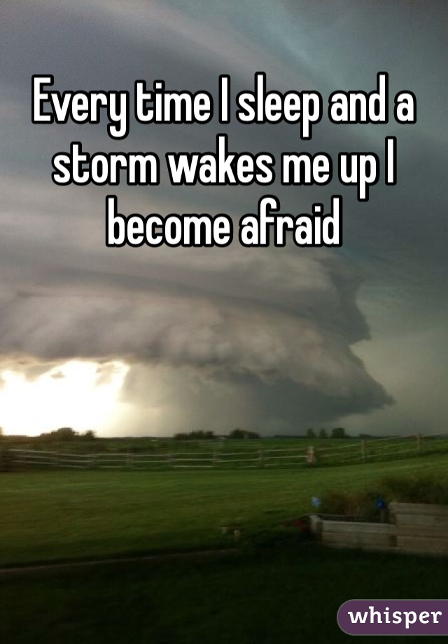 Every time I sleep and a storm wakes me up I become afraid