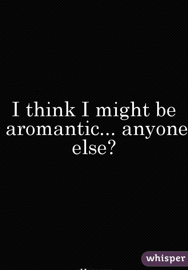 I think I might be aromantic... anyone else? 