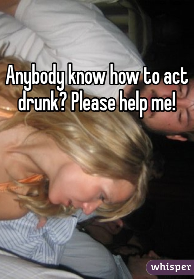 Anybody know how to act drunk? Please help me!
