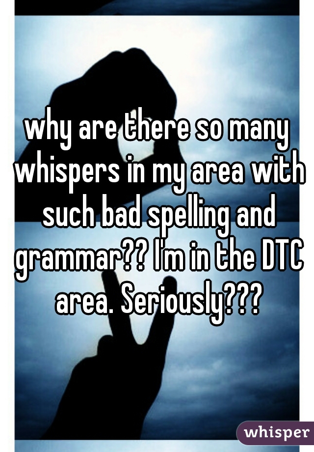 why are there so many whispers in my area with such bad spelling and grammar?? I'm in the DTC area. Seriously???