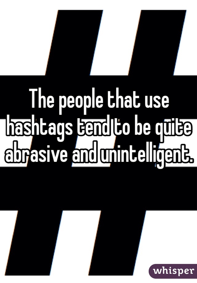 The people that use hashtags tend to be quite abrasive and unintelligent.