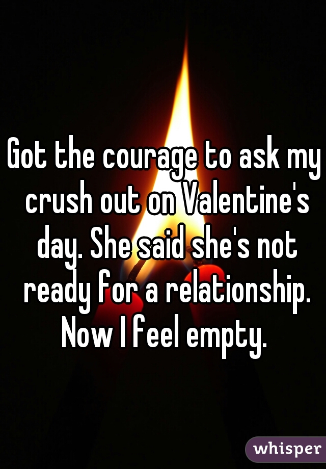 Got the courage to ask my crush out on Valentine's day. She said she's not ready for a relationship. Now I feel empty. 